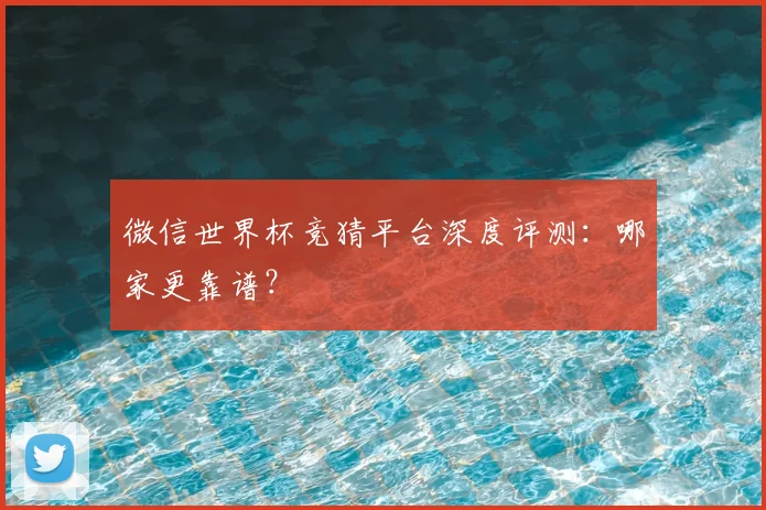 微信世界杯竞猜平台深度评测:哪家更靠谱?