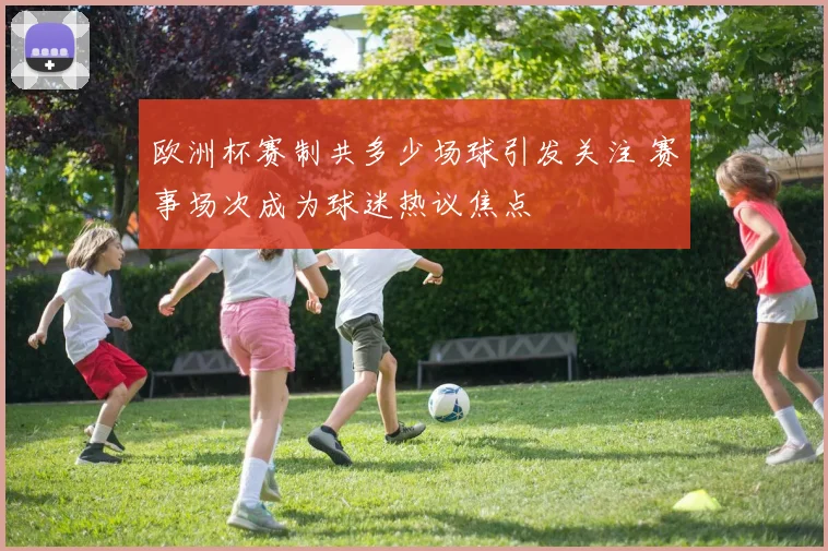 欧洲杯赛制共多少场球引发关注 赛事场次成为球迷热议焦点