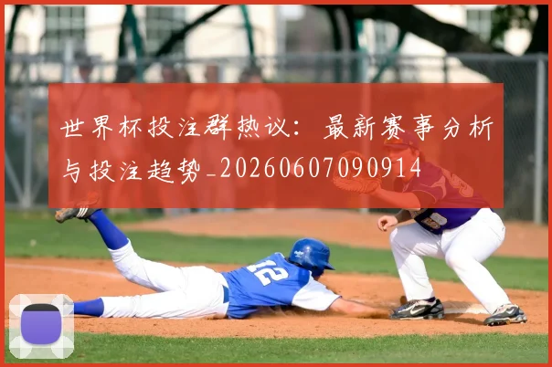 世界杯投注群热议：最新赛事分析与投注趋势_20260607090914