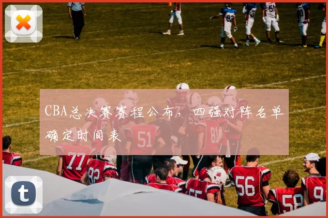 CBA总决赛赛程公布,四强对阵名单确定时间表