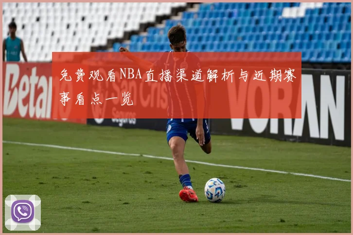 免费观看NBA直播渠道解析与近期赛事看点一览