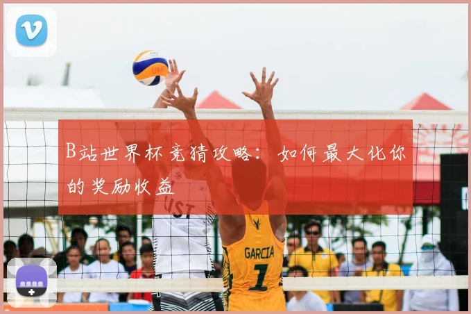B站世界杯竞猜攻略：如何最大化你的奖励收益