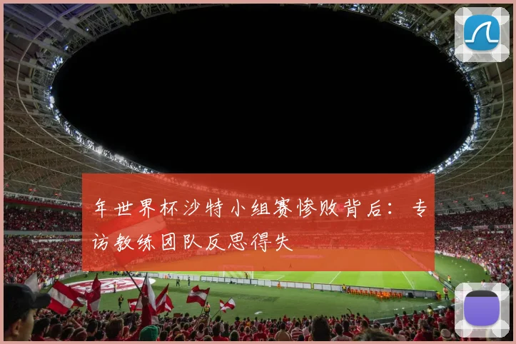 年世界杯沙特小组赛惨败背后:专访教练团队反思得失