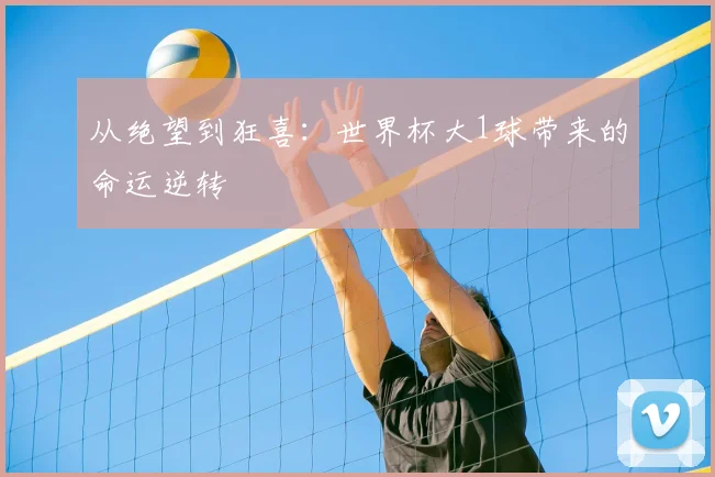 从绝望到狂喜：世界杯大1球带来的命运逆转
