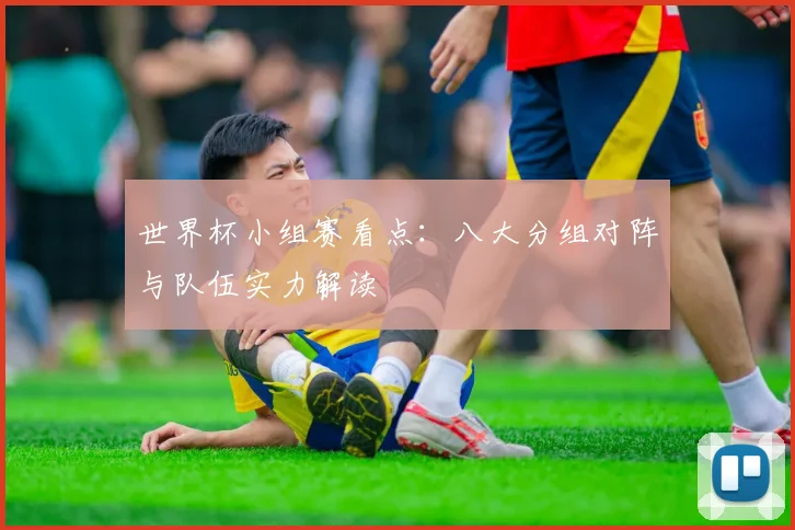世界杯小组赛看点：八大分组对阵与队伍实力解读