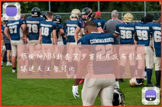 蔡徐坤NBA新春贺岁宣传片发布引发球迷关注与讨论