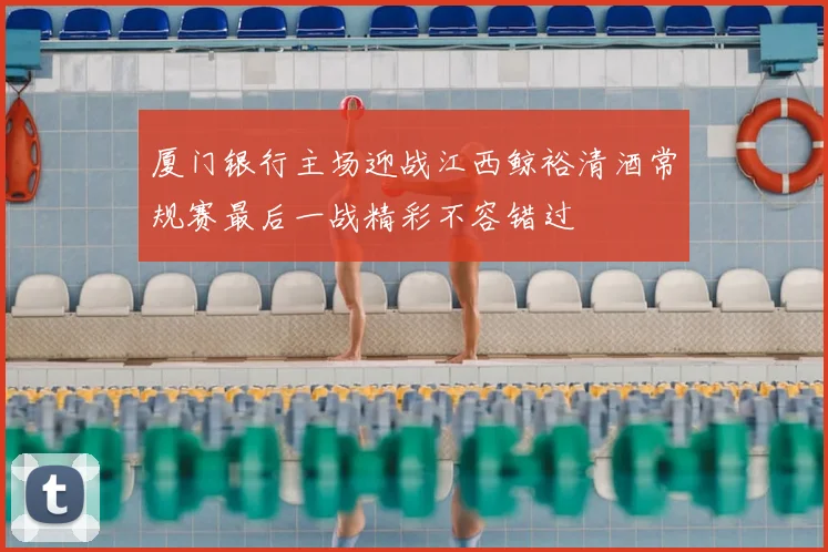 厦门银行主场迎战江西鲸裕清酒常规赛最后一战精彩不容错过