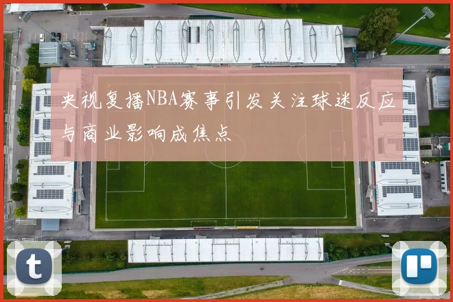 央视复播NBA赛事引发关注球迷反应与商业影响成焦点
