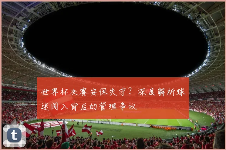 世界杯决赛安保失守？深度解析球迷闯入背后的管理争议