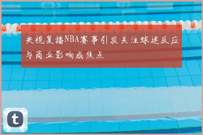 央视复播NBA赛事引发关注球迷反应与商业影响成焦点