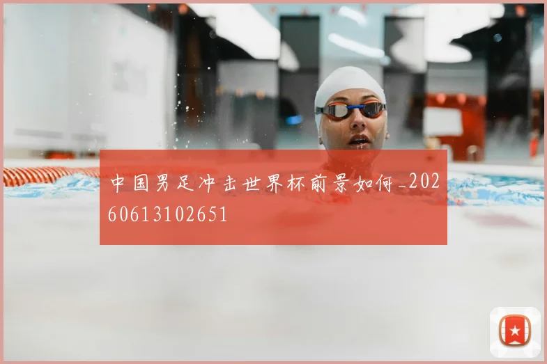 中国男足冲击世界杯前景如何_20260613102651