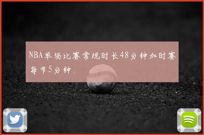 NBA单场比赛常规时长48分钟加时赛每节5分钟