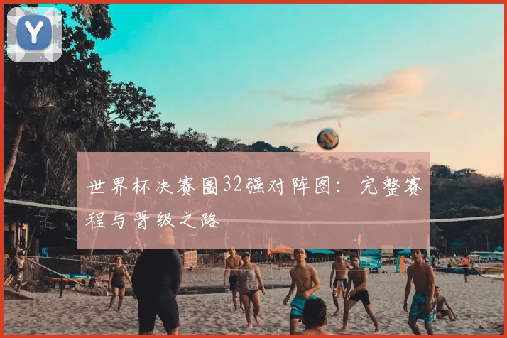 世界杯决赛圈32强对阵图：完整赛程与晋级之路