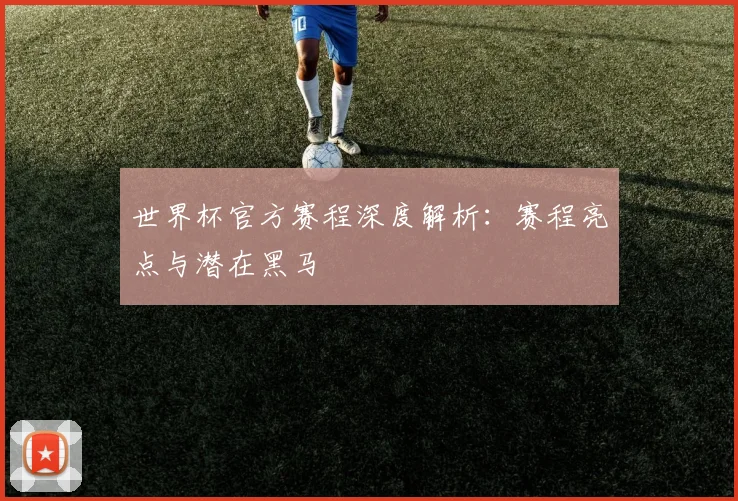世界杯官方赛程深度解析：赛程亮点与潜在黑马