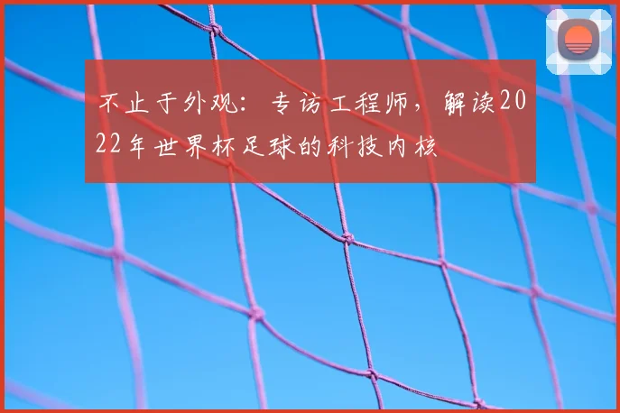 不止于外观：专访工程师，解读2022年世界杯足球的科技内核