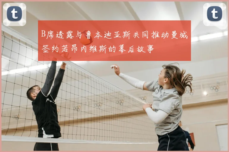 B席透露与鲁本迪亚斯共同推动曼城签约若昂内维斯的幕后故事