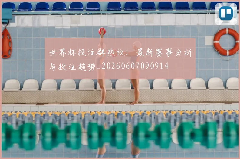 世界杯投注群热议：最新赛事分析与投注趋势_20260607090914