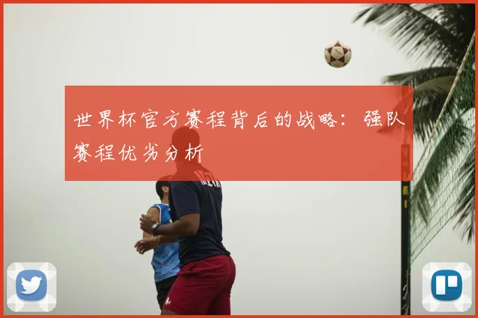 世界杯官方赛程背后的战略：强队赛程优劣分析