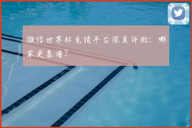 微信世界杯竞猜平台深度评测:哪家更靠谱?