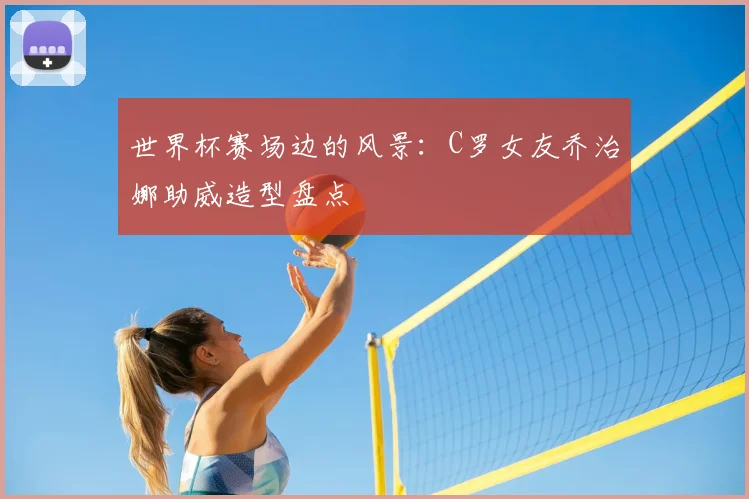 世界杯赛场边的风景：C罗女友乔治娜助威造型盘点