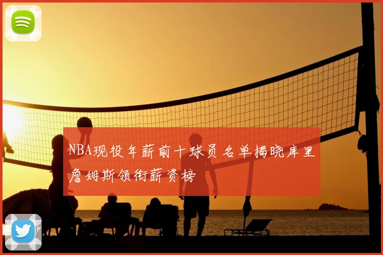 NBA现役年薪前十球员名单揭晓库里詹姆斯领衔薪资榜