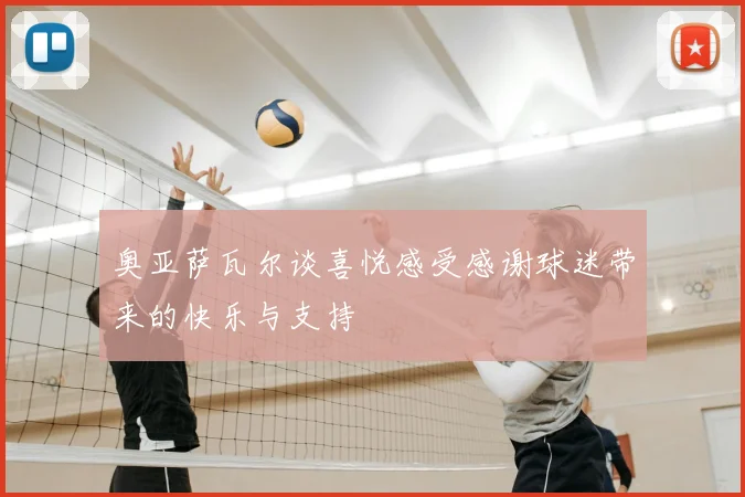 奥亚萨瓦尔谈喜悦感受感谢球迷带来的快乐与支持