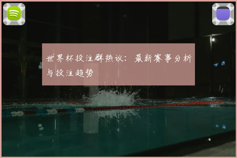 世界杯投注群热议：最新赛事分析与投注趋势