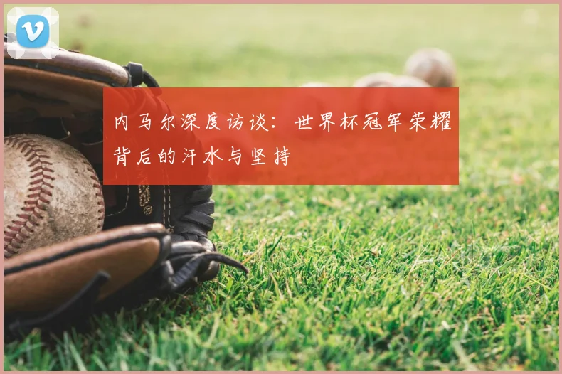 内马尔深度访谈:世界杯冠军荣耀背后的汗水与坚持