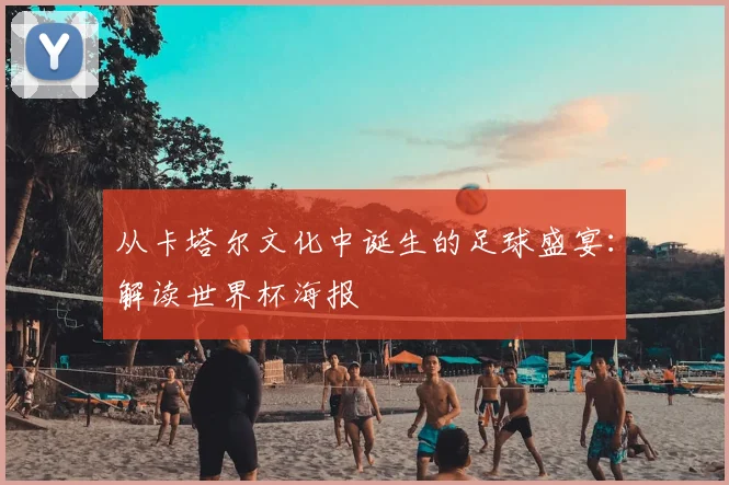 从卡塔尔文化中诞生的足球盛宴：解读世界杯海报