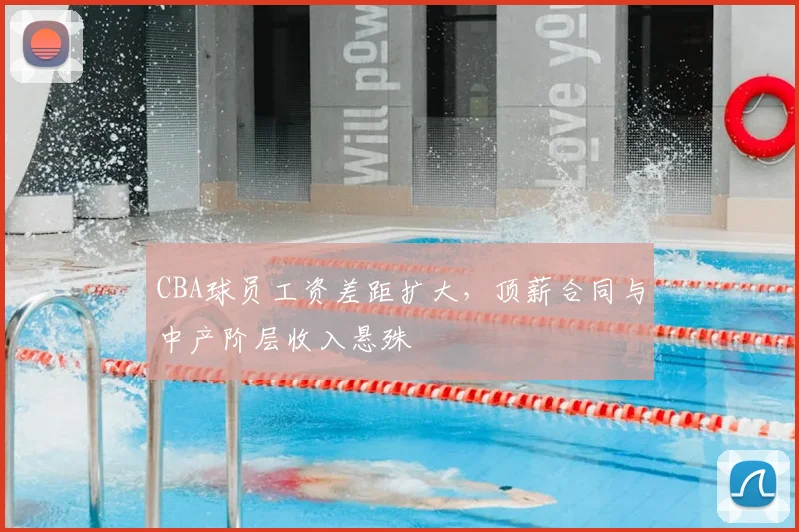 CBA球员工资差距扩大，顶薪合同与中产阶层收入悬殊