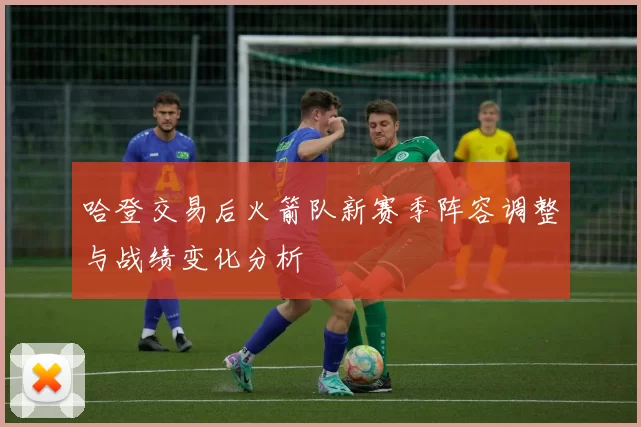 哈登交易后火箭队新赛季阵容调整与战绩变化分析