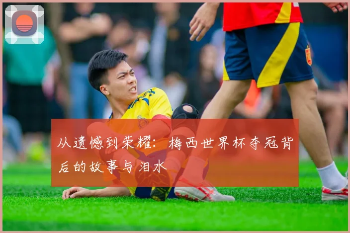 从遗憾到荣耀:梅西世界杯夺冠背后的故事与泪水