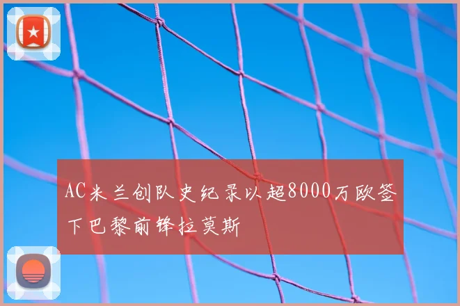 AC米兰创队史纪录以超8000万欧签下巴黎前锋拉莫斯