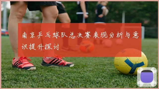 南京乒乓球队总决赛表现分析与意识提升探讨